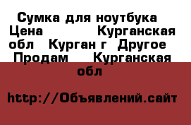 Сумка для ноутбука › Цена ­ 1 500 - Курганская обл., Курган г. Другое » Продам   . Курганская обл.